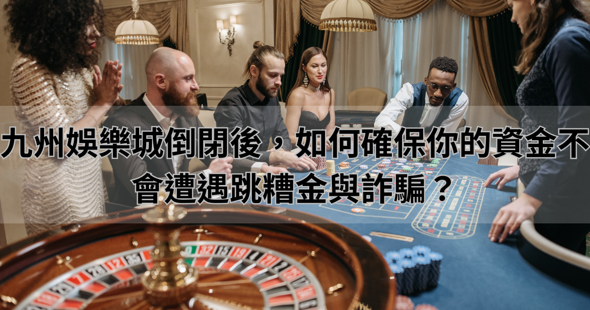 九州娛樂城倒閉後，如何確保你的資金不會遭遇跳糟金與詐騙？